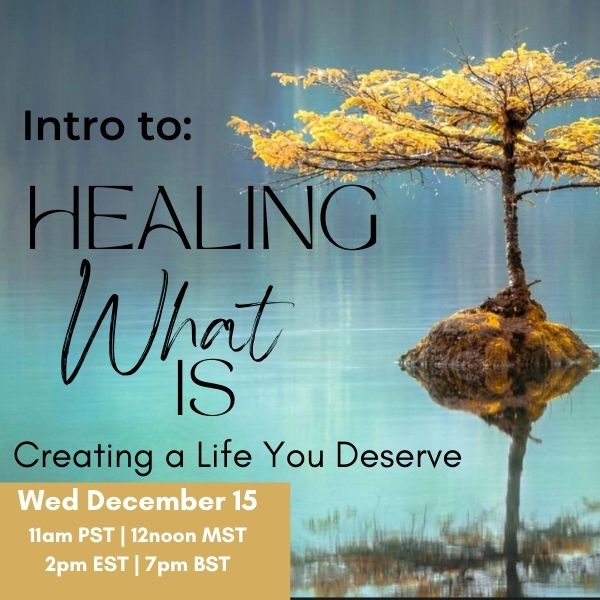 Healing What Is, Creating a Life You Deserve - Dec 15