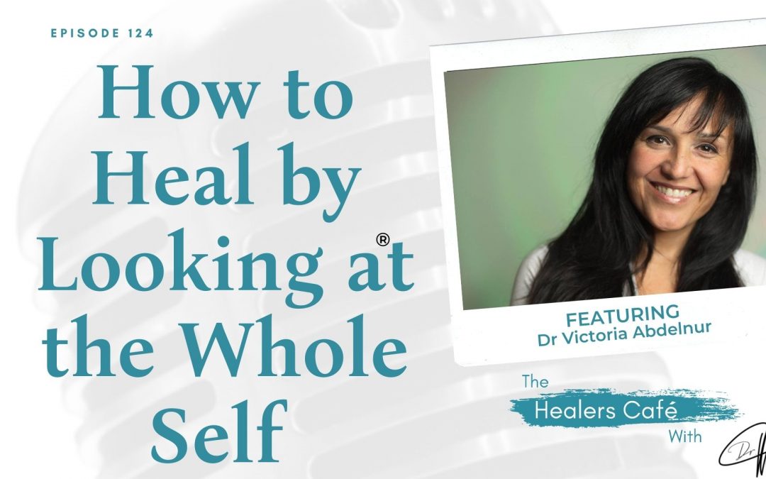 How to Heal by Looking at the Whole Self with Dr Victoria Abdelnur on The Healers Café with Manon Bolliger
